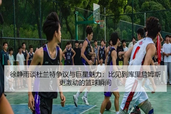 徐静雨谈杜兰特争议与巨星魅力:比见到库里詹姆斯更激动的篮球瞬间 | JIUYOU